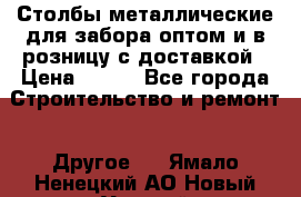 Столбы металлические для забора оптом и в розницу с доставкой › Цена ­ 210 - Все города Строительство и ремонт » Другое   . Ямало-Ненецкий АО,Новый Уренгой г.